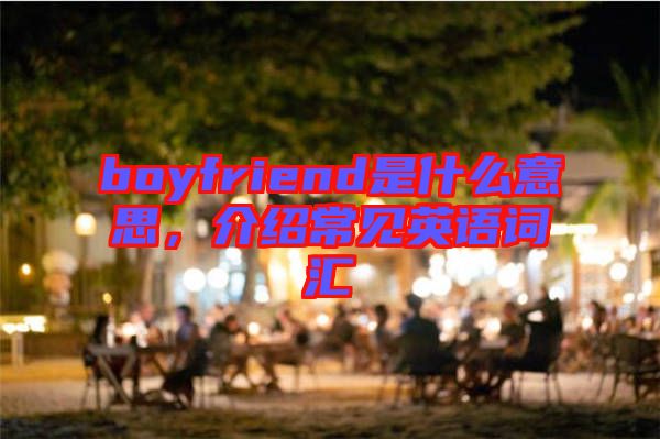 boyfriend是什么意思，介紹常見(jiàn)英語(yǔ)詞匯