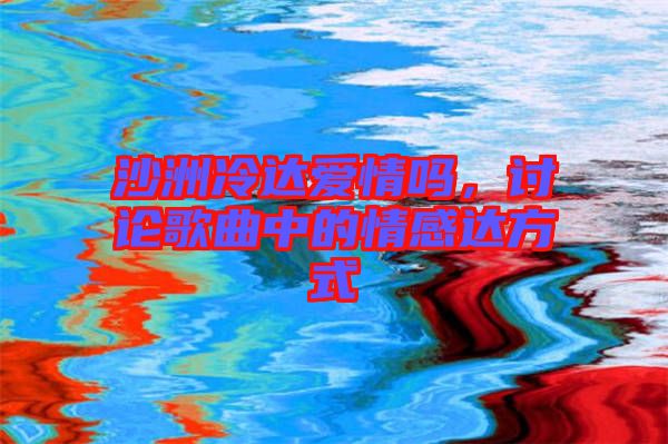 沙洲冷達(dá)愛情嗎，討論歌曲中的情感達(dá)方式