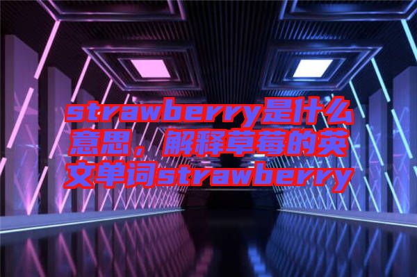 strawberry是什么意思，解釋草莓的英文單詞strawberry