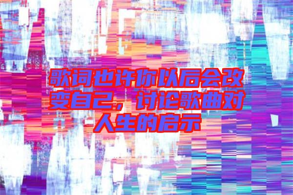 歌詞也許你以后會改變自己，討論歌曲對人生的啟示