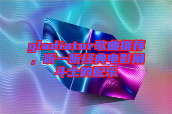 gladiator歌曲推薦，聽一聽經(jīng)典電影角斗士的配樂