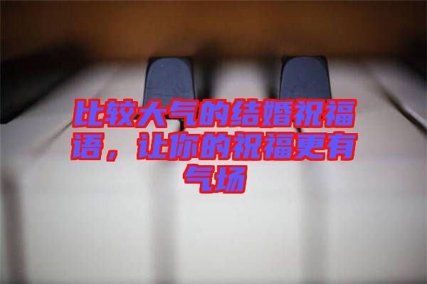 比較大氣的結(jié)婚祝福語(yǔ)，讓你的祝福更有氣場(chǎng)