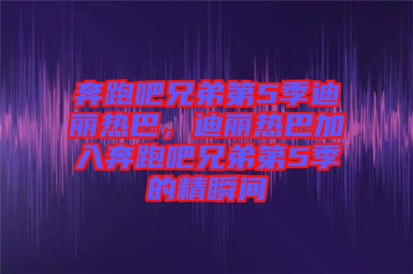奔跑吧兄弟第5季迪麗熱巴，迪麗熱巴加入奔跑吧兄弟第5季的精瞬間