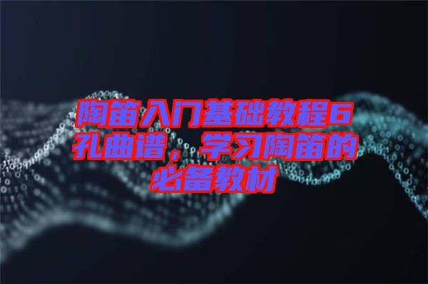 陶笛入門基礎(chǔ)教程6孔曲譜，學(xué)習(xí)陶笛的必備教材