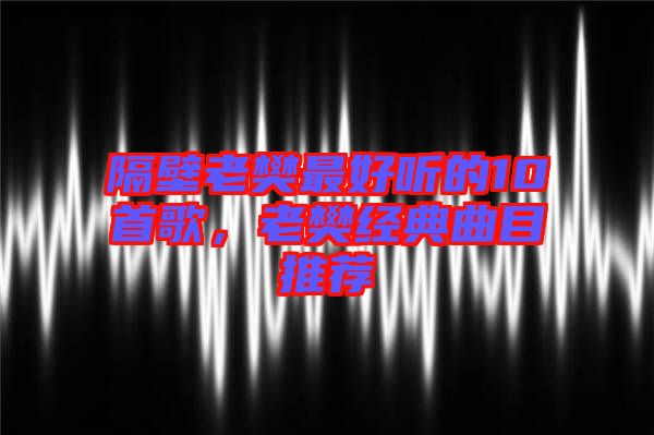 隔壁老樊最好聽的10首歌，老樊經(jīng)典曲目推薦