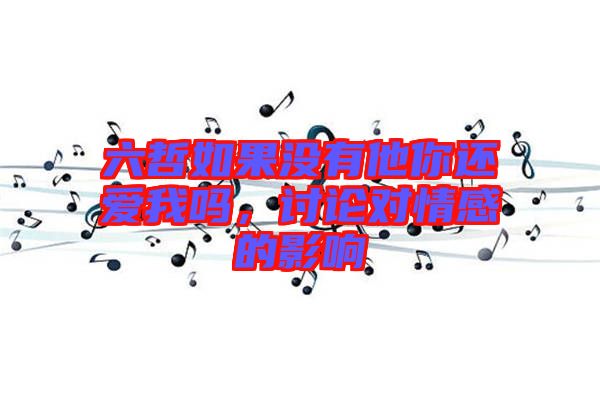 六哲如果沒有他你還愛我嗎，討論對(duì)情感的影響