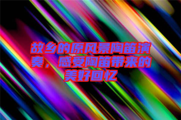故鄉(xiāng)的原風(fēng)景陶笛演奏，感受陶笛帶來的美好回憶