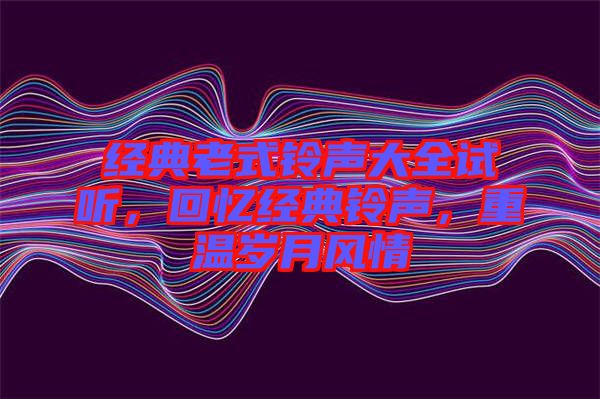 經(jīng)典老式鈴聲大全試聽，回憶經(jīng)典鈴聲，重溫歲月風(fēng)情