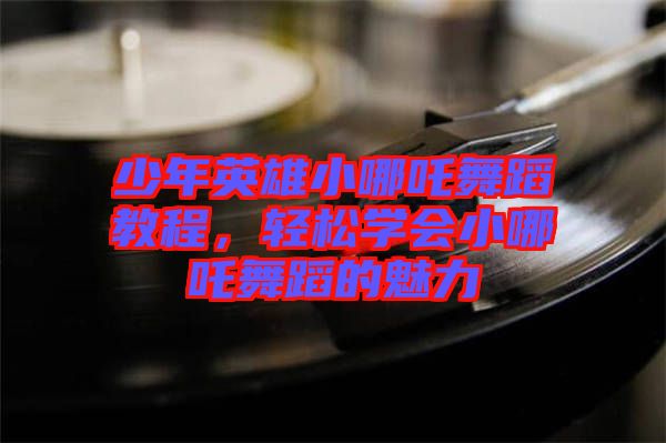 少年英雄小哪吒舞蹈教程，輕松學會小哪吒舞蹈的魅力