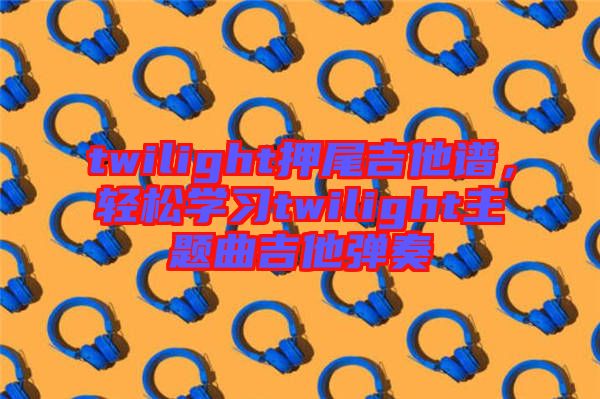 twilight押尾吉他譜，輕松學(xué)習(xí)twilight主題曲吉他彈奏