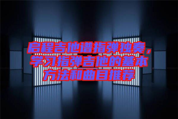 啟程吉他譜指彈獨(dú)奏，學(xué)習(xí)指彈吉他的基本方法和曲目推薦