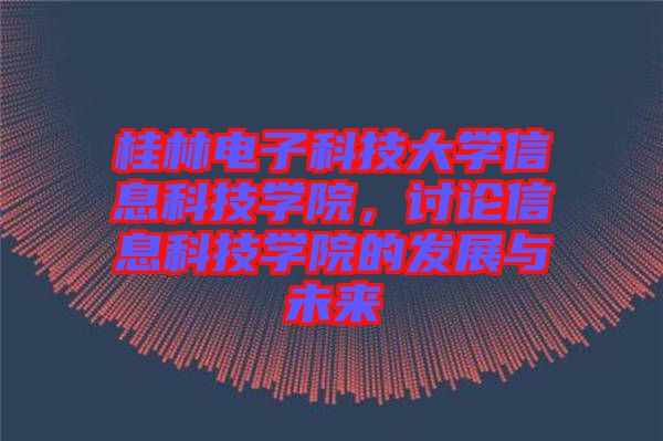 桂林電子科技大學信息科技學院，討論信息科技學院的發(fā)展與未來