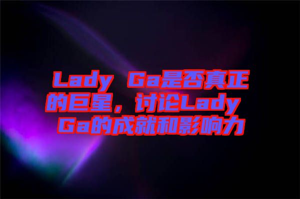 Lady Ga是否真正的巨星，討論Lady Ga的成就和影響力