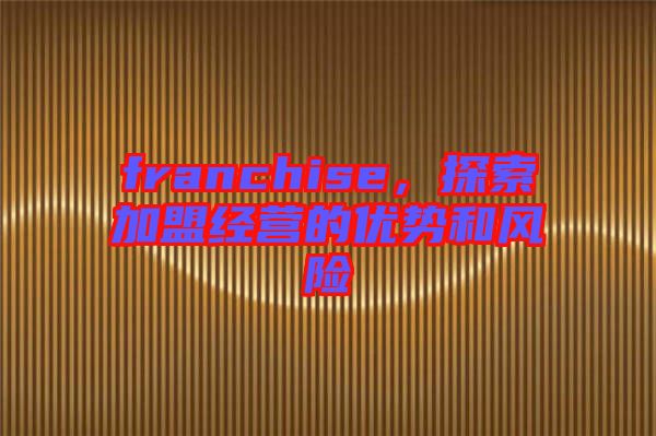 franchise，探索加盟經(jīng)營(yíng)的優(yōu)勢(shì)和風(fēng)險(xiǎn)