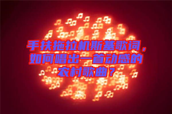 手扶拖拉機斯基歌詞，如何唱出一首動感的農(nóng)村歌曲？