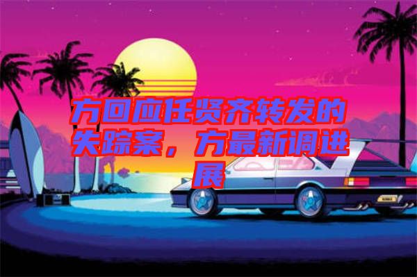 方回應(yīng)任賢齊轉(zhuǎn)發(fā)的失蹤案，方最新調(diào)進(jìn)展