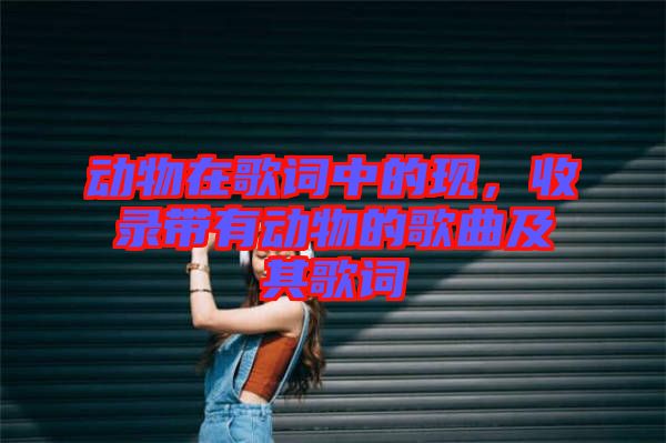 動物在歌詞中的現(xiàn)，收錄帶有動物的歌曲及其歌詞