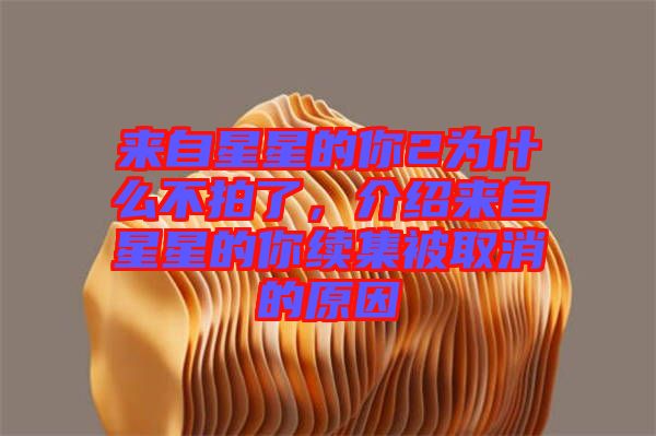 來(lái)自星星的你2為什么不拍了，介紹來(lái)自星星的你續(xù)集被取消的原因