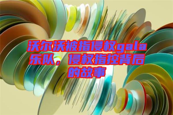 沃爾沃被指侵權(quán)gala樂(lè)隊(duì)，侵權(quán)指控背后的故事