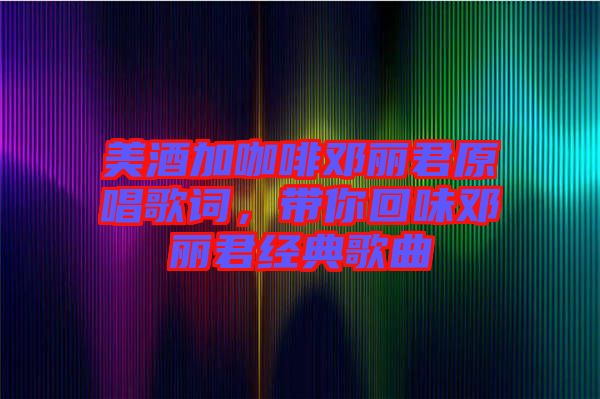 美酒加咖啡鄧麗君原唱歌詞，帶你回味鄧麗君經(jīng)典歌曲