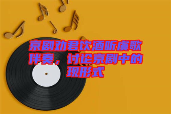 京劇勸君飲酒聽虞歌伴奏，討論京劇中的現(xiàn)形式