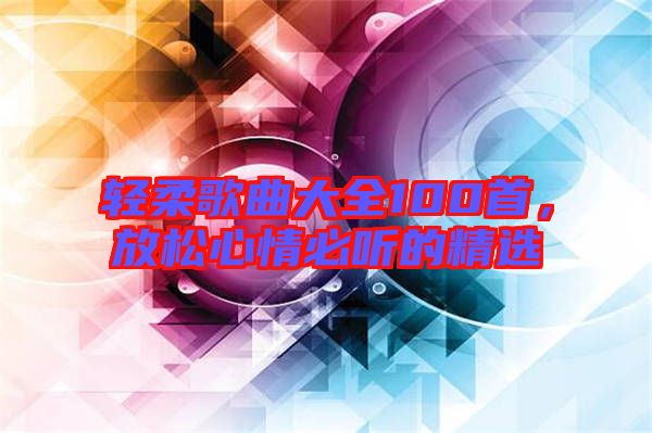 輕柔歌曲大全100首，放松心情必聽的精選