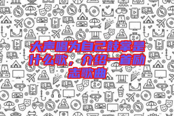 大聲唱為自己鼓掌是什么歌，介紹一首勵(lì)志歌曲