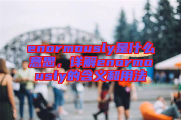 enormously是什么意思，詳解enormously的含義和用法