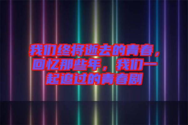我們終將逝去的青春，回憶那些年，我們一起追過的青春劇