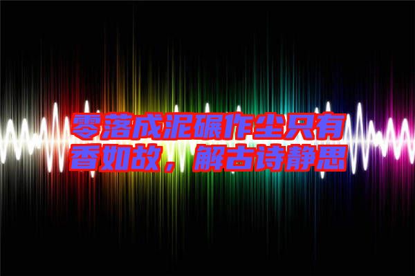 零落成泥碾作塵只有香如故，解古詩靜思