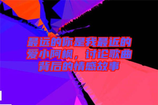 最遠(yuǎn)的你是我最近的愛小阿楓，討論歌曲背后的情感故事