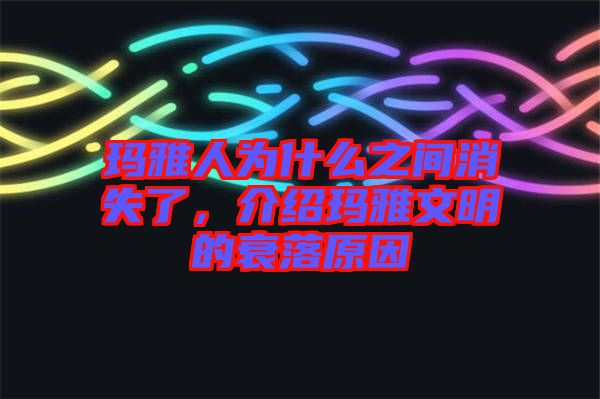 瑪雅人為什么之間消失了，介紹瑪雅文明的衰落原因