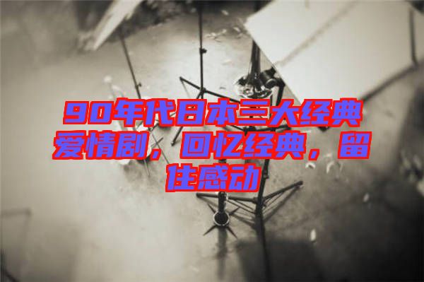 90年代日本三大經典愛情劇，回憶經典，留住感動