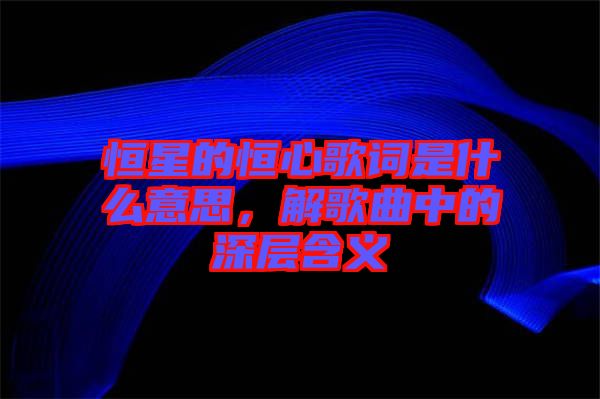 恒星的恒心歌詞是什么意思，解歌曲中的深層含義