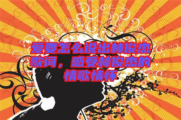 愛要怎么說出林俊杰歌詞，感受林俊杰的情歌情懷