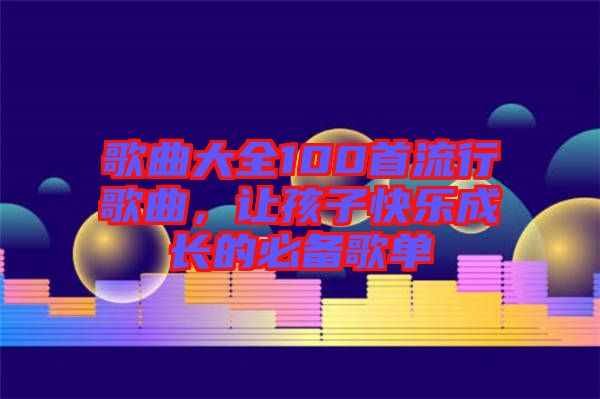 歌曲大全100首流行歌曲，讓孩子快樂成長的必備歌單