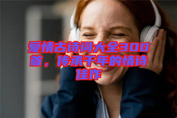 愛(ài)情古詩(shī)詞大全300首，傳承千年的情詩(shī)佳作