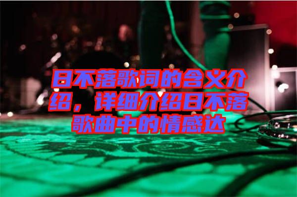 日不落歌詞的含義介紹，詳細(xì)介紹日不落歌曲中的情感達(dá)