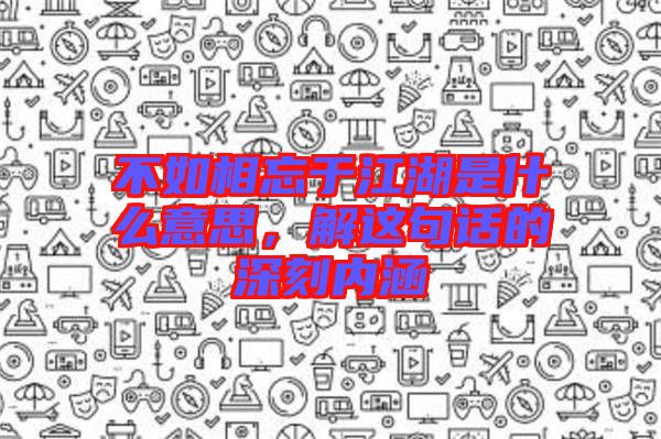 不如相忘于江湖是什么意思，解這句話的深刻內(nèi)涵