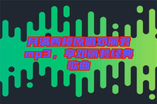 月滿西樓原唱鄧麗君mp3，享鄧麗君經(jīng)典歌曲