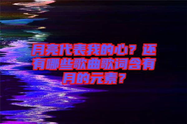 月亮代表我的心？還有哪些歌曲歌詞含有月的元素？