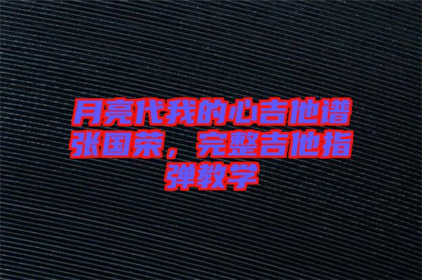 月亮代我的心吉他譜張國榮，完整吉他指彈教學(xué)