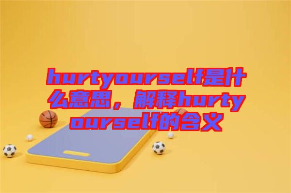 hurtyourself是什么意思，解釋hurtyourself的含義