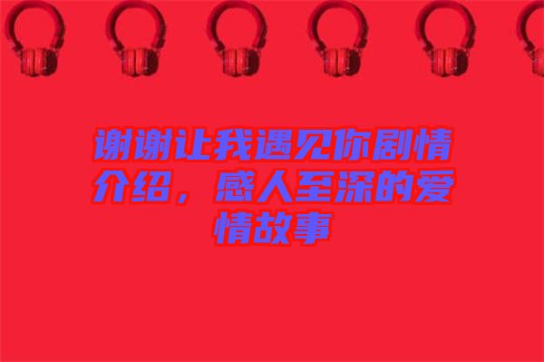 謝謝讓我遇見你劇情介紹，感人至深的愛情故事