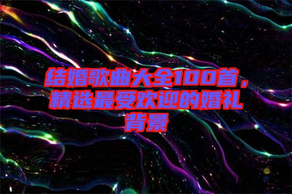 結(jié)婚歌曲大全100首，精選最受歡迎的婚禮背景