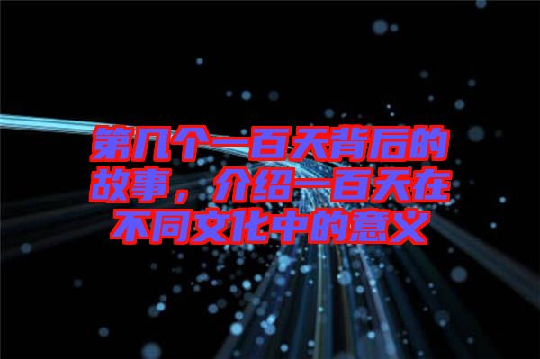 第幾個一百天背后的故事，介紹一百天在不同文化中的意義