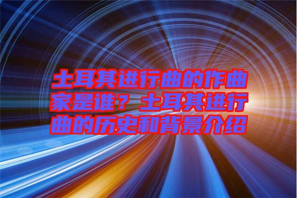 土耳其進行曲的作曲家是誰？土耳其進行曲的歷史和背景介紹