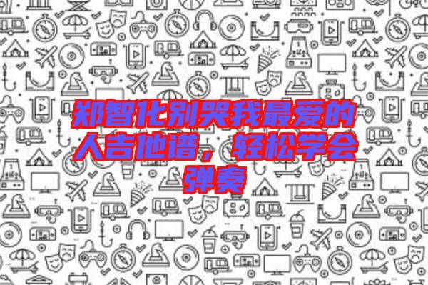 鄭智化別哭我最愛的人吉他譜，輕松學會彈奏