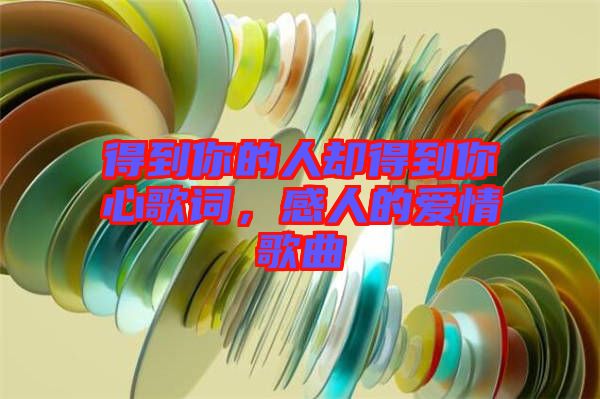 得到你的人卻得到你心歌詞，感人的愛情歌曲