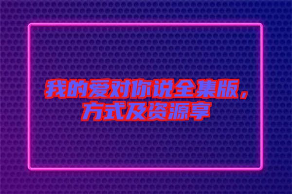 我的愛對(duì)你說(shuō)全集版，方式及資源享